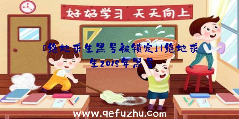 「绝地求生黑号被锁定」|绝地求生2018年黑号